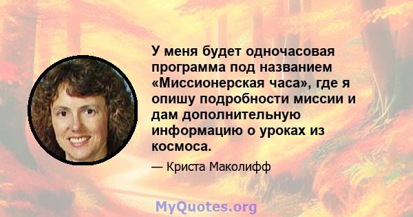 У меня будет одночасовая программа под названием «Миссионерская часа», где я опишу подробности миссии и дам дополнительную информацию о уроках из космоса.