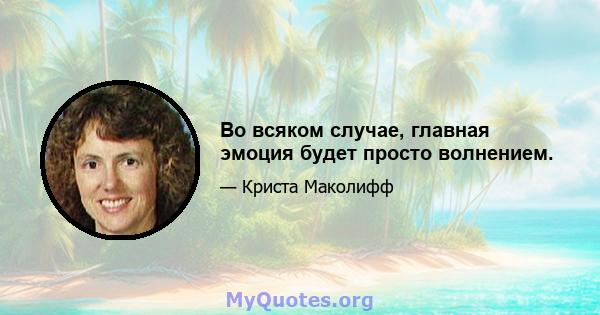 Во всяком случае, главная эмоция будет просто волнением.