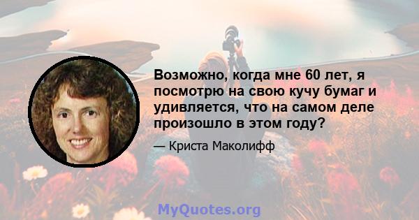 Возможно, когда мне 60 лет, я посмотрю на свою кучу бумаг и удивляется, что на самом деле произошло в этом году?