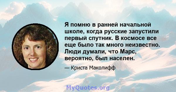 Я помню в ранней начальной школе, когда русские запустили первый спутник. В космосе все еще было так много неизвестно. Люди думали, что Марс, вероятно, был населен.