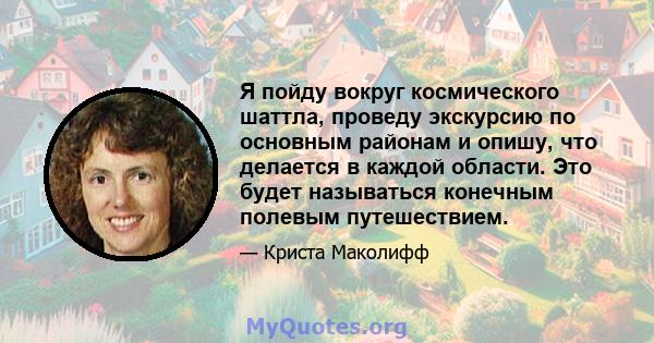 Я пойду вокруг космического шаттла, проведу экскурсию по основным районам и опишу, что делается в каждой области. Это будет называться конечным полевым путешествием.