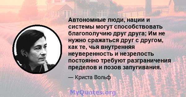 Автономные люди, нации и системы могут способствовать благополучию друг друга; Им не нужно сражаться друг с другом, как те, чья внутренняя неуверенность и незрелость постоянно требуют разграничения пределов и позов