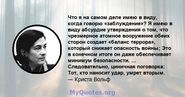 Что я на самом деле имею в виду, когда говорю «заблуждение»? Я имею в виду абсурдие утверждения о том, что чрезмерное атомное вооружение обеих сторон создает «баланс террора», который снижает опасность войны; Это в