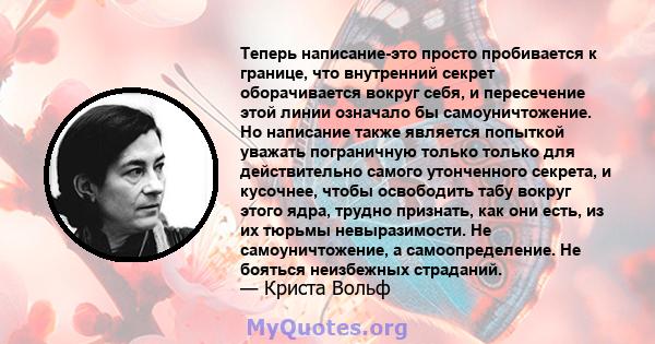 Теперь написание-это просто пробивается к границе, что внутренний секрет оборачивается вокруг себя, и пересечение этой линии означало бы самоуничтожение. Но написание также является попыткой уважать пограничную только