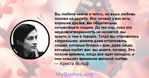 Вы любите нежно и тепло, но ваша любовь похожа на дружбу. Вот почему у вас есть хорошие друзья, вы общительны, сочувствуете людям. До тех пор, пока это неудовлетворенность не начнется, вы знаете, о чем я говорю. Тогда