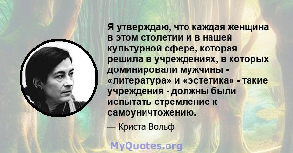 Я утверждаю, что каждая женщина в этом столетии и в нашей культурной сфере, которая решила в учреждениях, в которых доминировали мужчины - «литература» и «эстетика» - такие учреждения - должны были испытать стремление к 