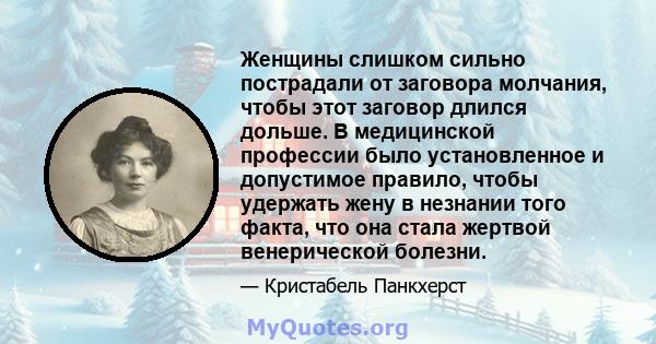 Женщины слишком сильно пострадали от заговора молчания, чтобы этот заговор длился дольше. В медицинской профессии было установленное и допустимое правило, чтобы удержать жену в незнании того факта, что она стала жертвой 