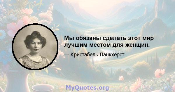 Мы обязаны сделать этот мир лучшим местом для женщин.