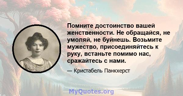 Помните достоинство вашей женственности. Не обращайся, не умоляй, не буйнешь. Возьмите мужество, присоединяйтесь к руку, встаньте помимо нас, сражайтесь с нами.