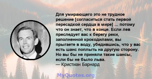 Для умирающего это не трудное решение [согласиться стать первой пересадкой сердца в мире] ... потому что он знает, что в конце. Если лев преследует вас к берегу реки, заполненной крокодилами, вы прыгаете в воду,