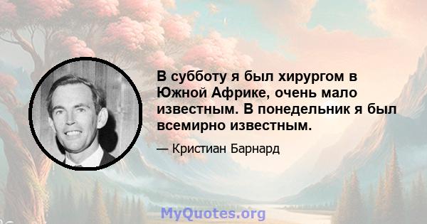 В субботу я был хирургом в Южной Африке, очень мало известным. В понедельник я был всемирно известным.