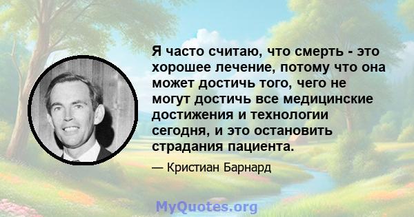 Я часто считаю, что смерть - это хорошее лечение, потому что она может достичь того, чего не могут достичь все медицинские достижения и технологии сегодня, и это остановить страдания пациента.