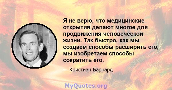 Я не верю, что медицинские открытия делают многое для продвижения человеческой жизни. Так быстро, как мы создаем способы расширить его, мы изобретаем способы сократить его.