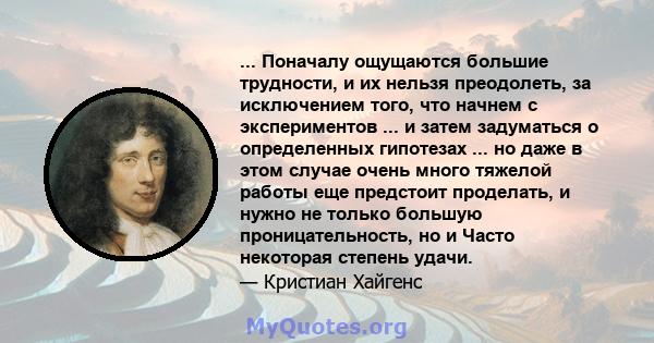 ... Поначалу ощущаются большие трудности, и их нельзя преодолеть, за исключением того, что начнем с экспериментов ... и затем задуматься о определенных гипотезах ... но даже в этом случае очень много тяжелой работы еще