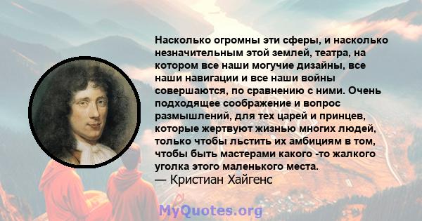 Насколько огромны эти сферы, и насколько незначительным этой землей, театра, на котором все наши могучие дизайны, все наши навигации и все наши войны совершаются, по сравнению с ними. Очень подходящее соображение и