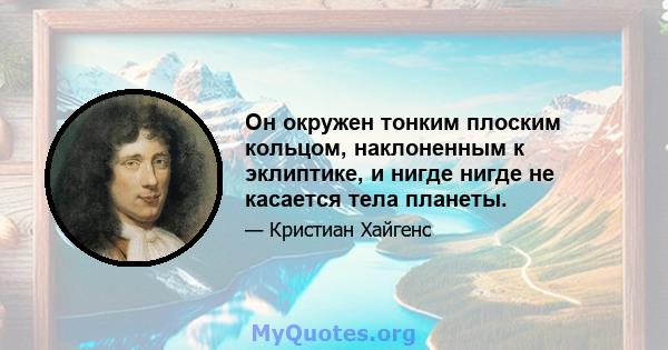 Он окружен тонким плоским кольцом, наклоненным к эклиптике, и нигде нигде не касается тела планеты.