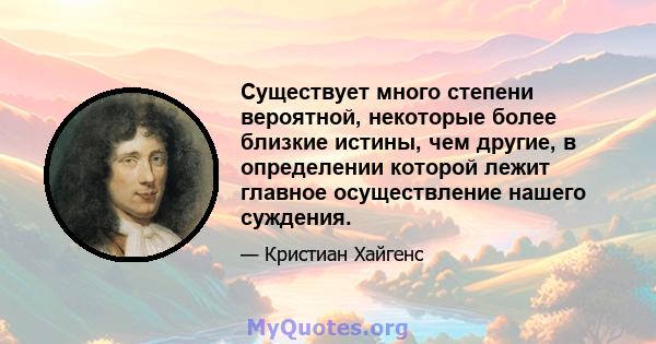 Существует много степени вероятной, некоторые более близкие истины, чем другие, в определении которой лежит главное осуществление нашего суждения.