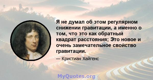 Я не думал об этом регулярном снижении гравитации, а именно о том, что это как обратный квадрат расстояния; Это новое и очень замечательное свойство гравитации.