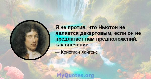 Я не против, что Ньютон не является декартовым, если он не предлагает нам предположений, как влечение.