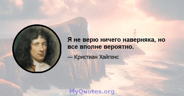 Я не верю ничего наверняка, но все вполне вероятно.