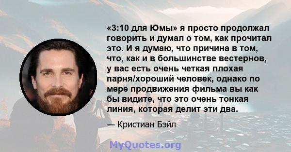 «3:10 для Юмы» я просто продолжал говорить и думал о том, как прочитал это. И я думаю, что причина в том, что, как и в большинстве вестернов, у вас есть очень четкая плохая парня/хороший человек, однако по мере