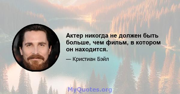 Актер никогда не должен быть больше, чем фильм, в котором он находится.