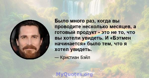 Было много раз, когда вы проводите несколько месяцев, а готовый продукт - это не то, что вы хотели увидеть. И «Бэтмен начинается» было тем, что я хотел увидеть.