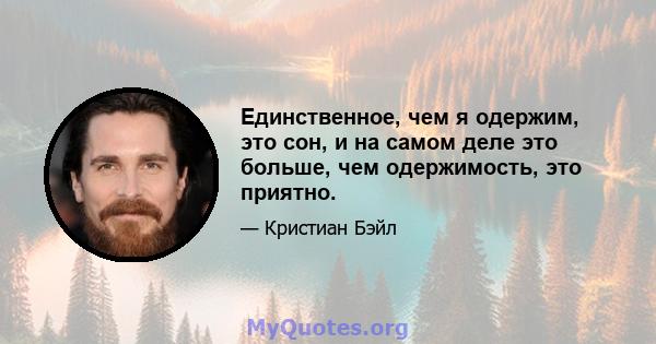 Единственное, чем я одержим, это сон, и на самом деле это больше, чем одержимость, это приятно.