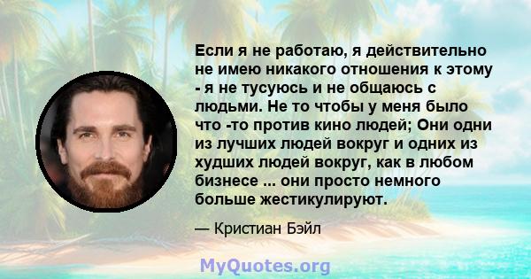 Если я не работаю, я действительно не имею никакого отношения к этому - я не тусуюсь и не общаюсь с людьми. Не то чтобы у меня было что -то против кино людей; Они одни из лучших людей вокруг и одних из худших людей