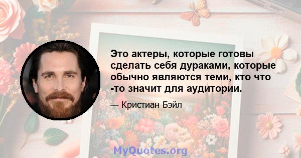 Это актеры, которые готовы сделать себя дураками, которые обычно являются теми, кто что -то значит для аудитории.