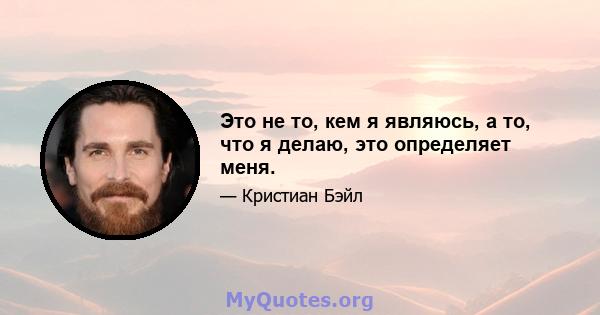 Это не то, кем я являюсь, а то, что я делаю, это определяет меня.