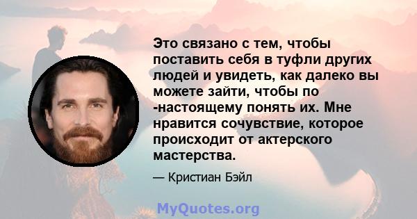 Это связано с тем, чтобы поставить себя в туфли других людей и увидеть, как далеко вы можете зайти, чтобы по -настоящему понять их. Мне нравится сочувствие, которое происходит от актерского мастерства.