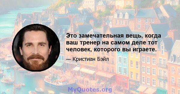 Это замечательная вещь, когда ваш тренер на самом деле тот человек, которого вы играете.