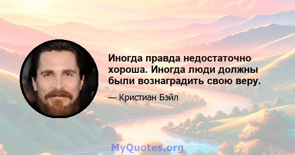 Иногда правда недостаточно хороша. Иногда люди должны были вознаградить свою веру.