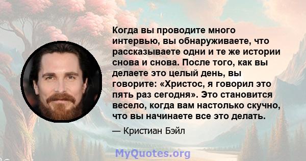 Когда вы проводите много интервью, вы обнаруживаете, что рассказываете одни и те же истории снова и снова. После того, как вы делаете это целый день, вы говорите: «Христос, я говорил это пять раз сегодня». Это