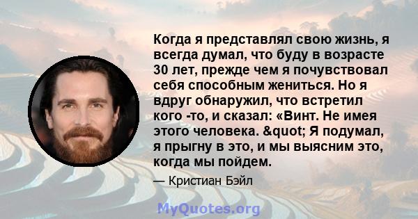 Когда я представлял свою жизнь, я всегда думал, что буду в возрасте 30 лет, прежде чем я почувствовал себя способным жениться. Но я вдруг обнаружил, что встретил кого -то, и сказал: «Винт. Не имея этого человека. " 