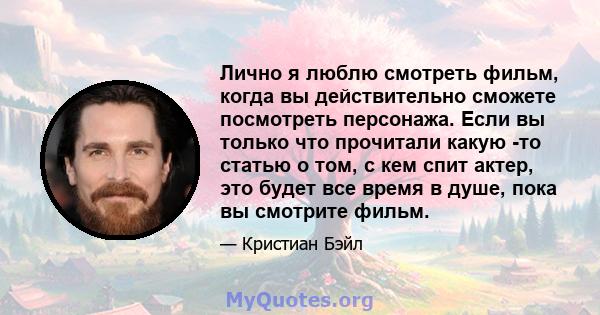 Лично я люблю смотреть фильм, когда вы действительно сможете посмотреть персонажа. Если вы только что прочитали какую -то статью о том, с кем спит актер, это будет все время в душе, пока вы смотрите фильм.