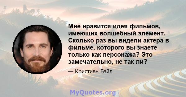 Мне нравится идея фильмов, имеющих волшебный элемент. Сколько раз вы видели актера в фильме, которого вы знаете только как персонажа? Это замечательно, не так ли?