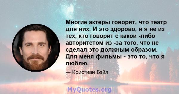 Многие актеры говорят, что театр для них. И это здорово, и я не из тех, кто говорит с какой -либо авторитетом из -за того, что не сделал это должным образом. Для меня фильмы - это то, что я люблю.