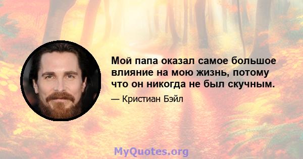 Мой папа оказал самое большое влияние на мою жизнь, потому что он никогда не был скучным.