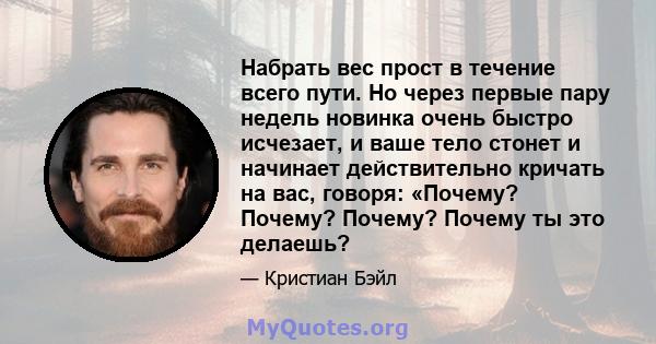 Набрать вес прост в течение всего пути. Но через первые пару недель новинка очень быстро исчезает, и ваше тело стонет и начинает действительно кричать на вас, говоря: «Почему? Почему? Почему? Почему ты это делаешь?