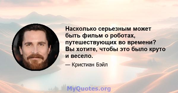 Насколько серьезным может быть фильм о роботах, путешествующих во времени? Вы хотите, чтобы это было круто и весело.