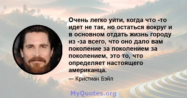 Очень легко уйти, когда что -то идет не так, но остаться вокруг и в основном отдать жизнь городу из -за всего, что оно дало вам поколение за поколением за поколением, это то, что определяет настоящего американца.