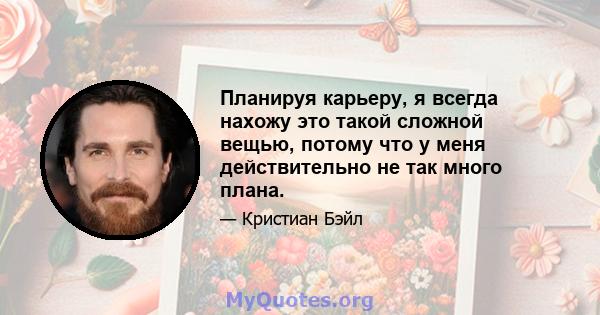 Планируя карьеру, я всегда нахожу это такой сложной вещью, потому что у меня действительно не так много плана.