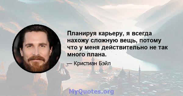 Планируя карьеру, я всегда нахожу сложную вещь, потому что у меня действительно не так много плана.