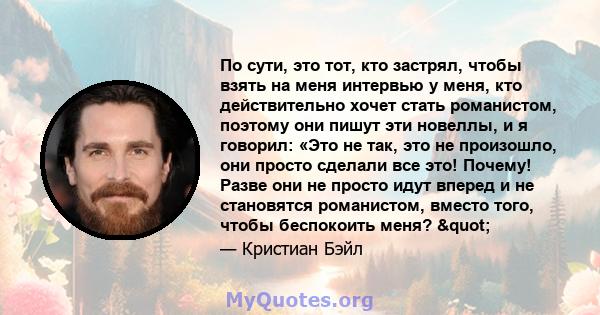 По сути, это тот, кто застрял, чтобы взять на меня интервью у меня, кто действительно хочет стать романистом, поэтому они пишут эти новеллы, и я говорил: «Это не так, это не произошло, они просто сделали все это!