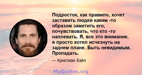 Подросток, как правило, хочет заставить людей каким -то образом заметить его, почувствовать, что кто -то наплевать. Я, все это внимание, я просто хотел исчезнуть на заднем плане. Быть невидимым. Пропадать.