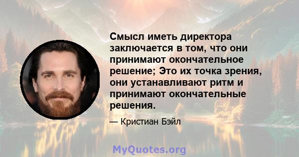 Смысл иметь директора заключается в том, что они принимают окончательное решение; Это их точка зрения, они устанавливают ритм и принимают окончательные решения.