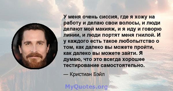 У меня очень сиссия, где я хожу на работу и делаю свои волосы, и люди делают мой макияж, и я иду и говорю линии, и люди портят меня гнилой. И у каждого есть такое любопытство о том, как далеко вы можете пройти, как