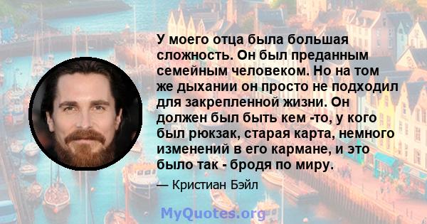 У моего отца была большая сложность. Он был преданным семейным человеком. Но на том же дыхании он просто не подходил для закрепленной жизни. Он должен был быть кем -то, у кого был рюкзак, старая карта, немного изменений 